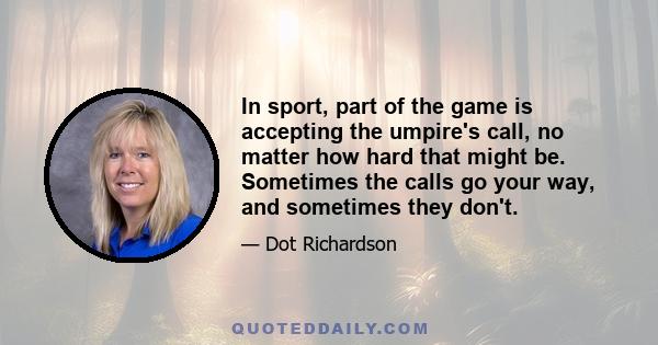 In sport, part of the game is accepting the umpire's call, no matter how hard that might be. Sometimes the calls go your way, and sometimes they don't.