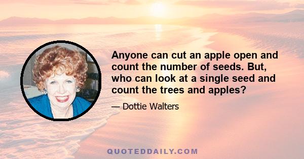 Anyone can cut an apple open and count the number of seeds. But, who can look at a single seed and count the trees and apples?