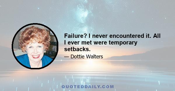 Failure? I never encountered it. All I ever met were temporary setbacks.