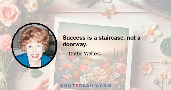 Success is a staircase, not a doorway.