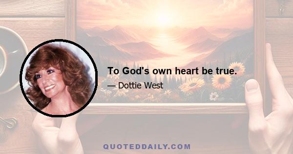 To God's own heart be true.