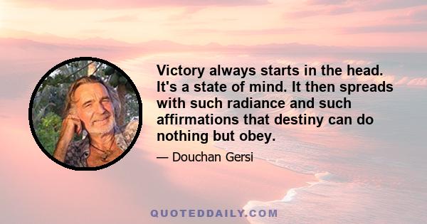 Victory always starts in the head. It's a state of mind. It then spreads with such radiance and such affirmations that destiny can do nothing but obey.