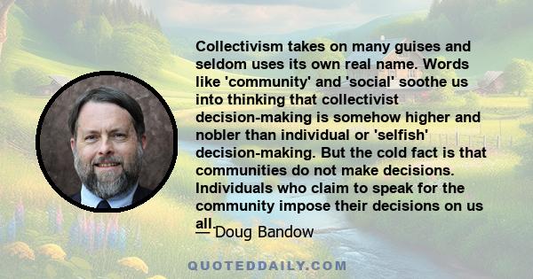 Collectivism takes on many guises and seldom uses its own real name. Words like 'community' and 'social' soothe us into thinking that collectivist decision-making is somehow higher and nobler than individual or