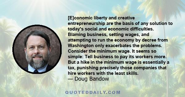 [E]conomic liberty and creative entrepreneurship are the basis of any solution to today's social and economic difficulties. Blaming business, setting wages, and attempting to run the economy by decree from Washington