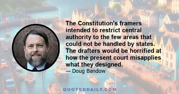 The Constitution's framers intended to restrict central authority to the few areas that could not be handled by states. The drafters would be horrified at how the present court misapplies what they designed.