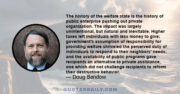 The history of the welfare state is the history of public enterprise pushing out private organization. The impact was largely unintentional, but natural and inevitable. Higher taxes left individuals with less money to