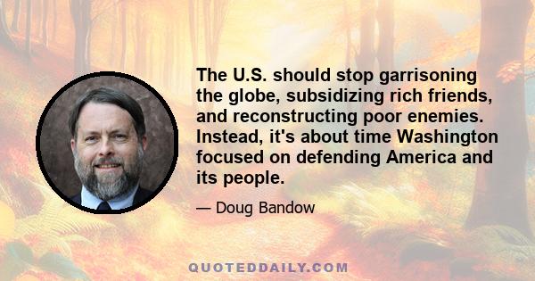 The U.S. should stop garrisoning the globe, subsidizing rich friends, and reconstructing poor enemies. Instead, it's about time Washington focused on defending America and its people.