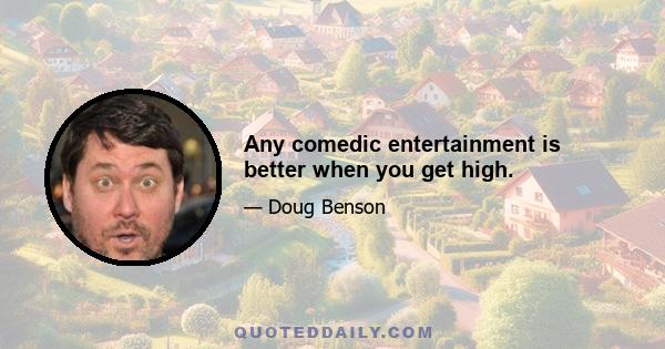 Any comedic entertainment is better when you get high.