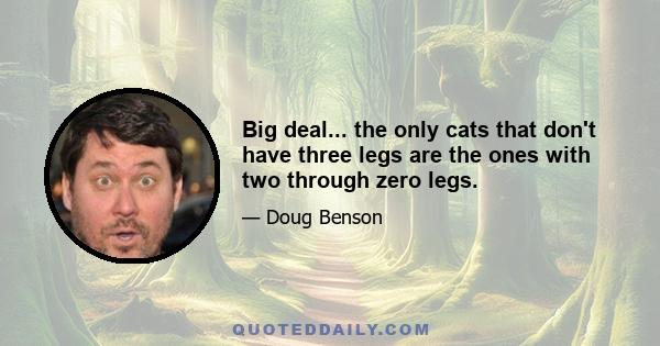 Big deal... the only cats that don't have three legs are the ones with two through zero legs.