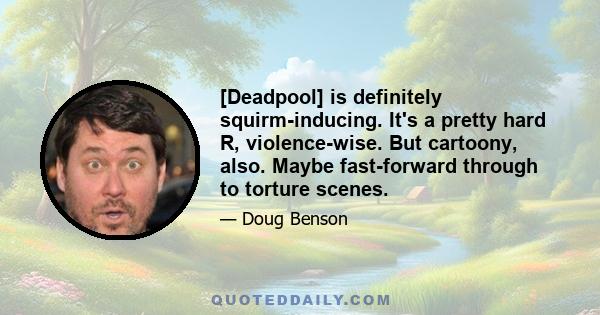 [Deadpool] is definitely squirm-inducing. It's a pretty hard R, violence-wise. But cartoony, also. Maybe fast-forward through to torture scenes.