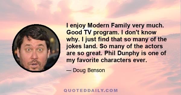 I enjoy Modern Family very much. Good TV program. I don't know why. I just find that so many of the jokes land. So many of the actors are so great. Phil Dunphy is one of my favorite characters ever.