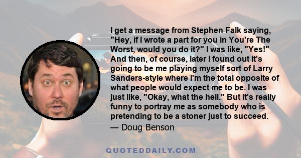 I get a message from Stephen Falk saying, Hey, if I wrote a part for you in You're The Worst, would you do it? I was like, Yes! And then, of course, later I found out it's going to be me playing myself sort of Larry