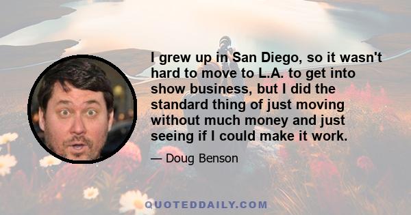 I grew up in San Diego, so it wasn't hard to move to L.A. to get into show business, but I did the standard thing of just moving without much money and just seeing if I could make it work.