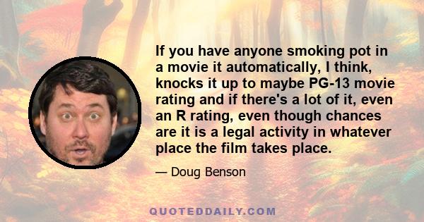 If you have anyone smoking pot in a movie it automatically, I think, knocks it up to maybe PG-13 movie rating and if there's a lot of it, even an R rating, even though chances are it is a legal activity in whatever