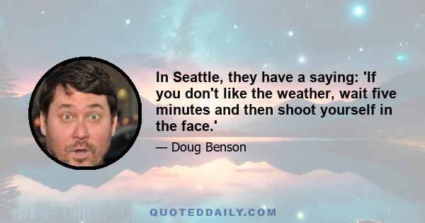 In Seattle, they have a saying: 'If you don't like the weather, wait five minutes and then shoot yourself in the face.'