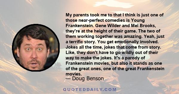 My parents took me to that I think is just one of those near-perfect comedies is Young Frankenstein. Gene Wilder and Mel Brooks, they're at the height of their game. The two of them working together was amazing. Yeah,