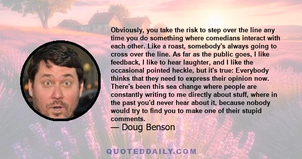 Obviously, you take the risk to step over the line any time you do something where comedians interact with each other. Like a roast, somebody's always going to cross over the line. As far as the public goes, I like