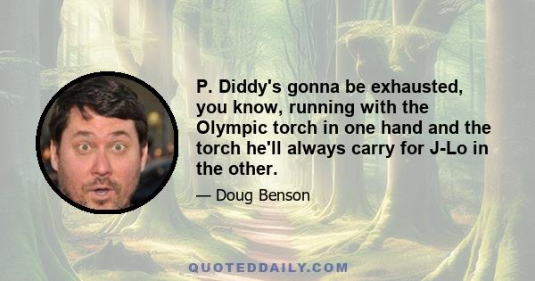 P. Diddy's gonna be exhausted, you know, running with the Olympic torch in one hand and the torch he'll always carry for J-Lo in the other.