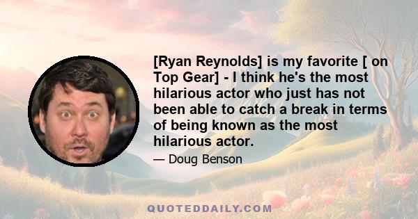 [Ryan Reynolds] is my favorite [ on Top Gear] - I think he's the most hilarious actor who just has not been able to catch a break in terms of being known as the most hilarious actor.