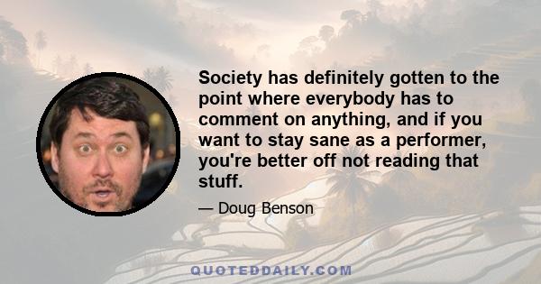 Society has definitely gotten to the point where everybody has to comment on anything, and if you want to stay sane as a performer, you're better off not reading that stuff.