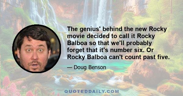 The genius' behind the new Rocky movie decided to call it Rocky Balboa so that we'll probably forget that it's number six. Or Rocky Balboa can't count past five.