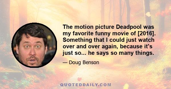 The motion picture Deadpool was my favorite funny movie of [2016]. Something that I could just watch over and over again, because it's just so... he says so many things.