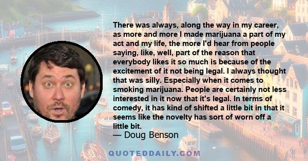 There was always, along the way in my career, as more and more I made marijuana a part of my act and my life, the more I'd hear from people saying, like, well, part of the reason that everybody likes it so much is