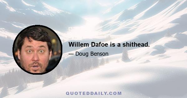 Willem Dafoe is a shithead.