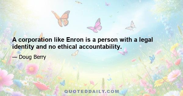 A corporation like Enron is a person with a legal identity and no ethical accountability.