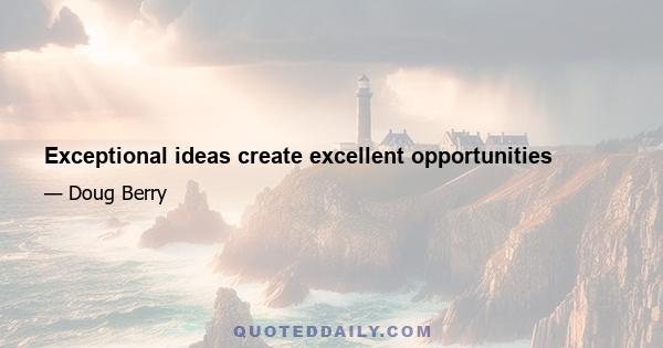 Exceptional ideas create excellent opportunities