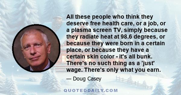 All these people who think they deserve free health care, or a job, or a plasma screen TV, simply because they radiate heat at 98.6 degrees, or because they were born in a certain place, or because they have a certain