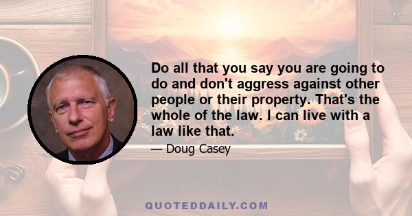 Do all that you say you are going to do and don't aggress against other people or their property. That's the whole of the law. I can live with a law like that.