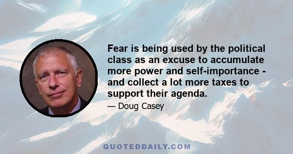 Fear is being used by the political class as an excuse to accumulate more power and self-importance - and collect a lot more taxes to support their agenda.