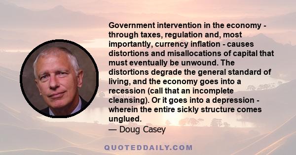 Government intervention in the economy - through taxes, regulation and, most importantly, currency inflation - causes distortions and misallocations of capital that must eventually be unwound. The distortions degrade