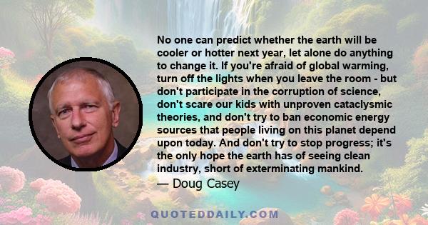 No one can predict whether the earth will be cooler or hotter next year, let alone do anything to change it. If you're afraid of global warming, turn off the lights when you leave the room - but don't participate in the 