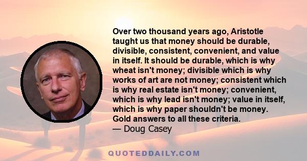 Over two thousand years ago, Aristotle taught us that money should be durable, divisible, consistent, convenient, and value in itself. It should be durable, which is why wheat isn't money; divisible which is why works