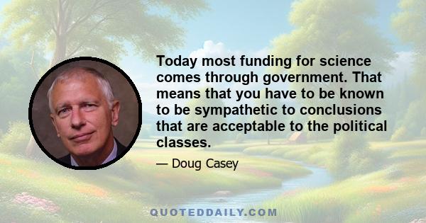 Today most funding for science comes through government. That means that you have to be known to be sympathetic to conclusions that are acceptable to the political classes.