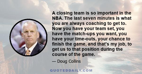 A closing team is so important in the NBA. The last seven minutes is what you are always coaching to get to. Now you have your team set, you have the match-ups you want, you have your time-outs, your chance to finish