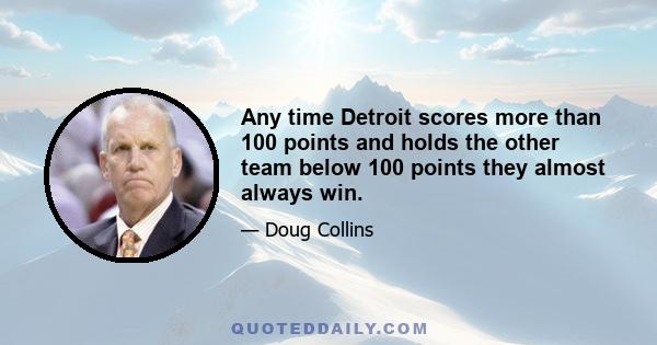 Any time Detroit scores more than 100 points and holds the other team below 100 points they almost always win.