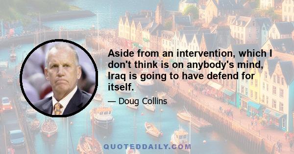 Aside from an intervention, which I don't think is on anybody's mind, Iraq is going to have defend for itself.