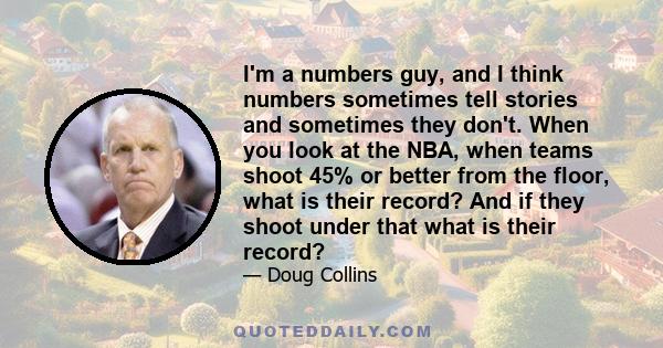 I'm a numbers guy, and I think numbers sometimes tell stories and sometimes they don't. When you look at the NBA, when teams shoot 45% or better from the floor, what is their record? And if they shoot under that what is 