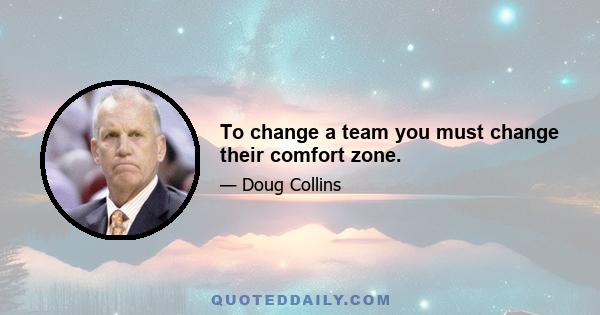 To change a team you must change their comfort zone.