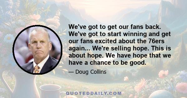 We've got to get our fans back. We've got to start winning and get our fans excited about the 76ers again... We're selling hope. This is about hope. We have hope that we have a chance to be good.