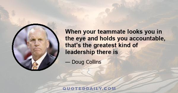 When your teammate looks you in the eye and holds you accountable, that's the greatest kind of leadership there is