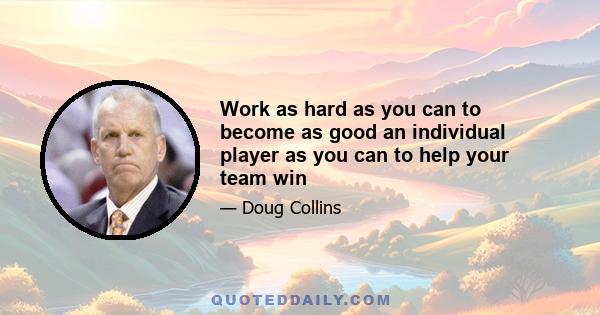 Work as hard as you can to become as good an individual player as you can to help your team win