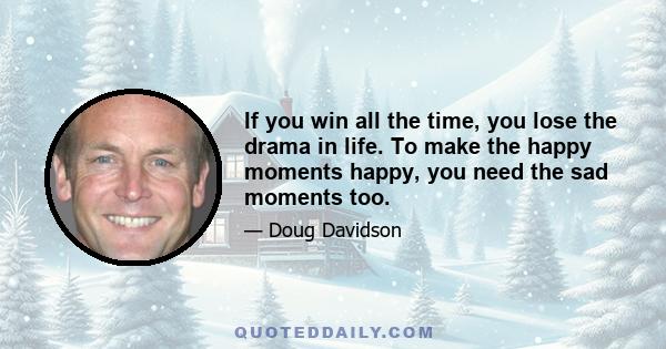 If you win all the time, you lose the drama in life. To make the happy moments happy, you need the sad moments too.