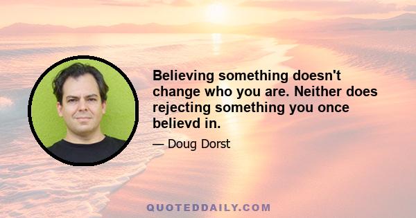 Believing something doesn't change who you are. Neither does rejecting something you once believd in.