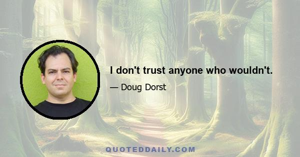 I don't trust anyone who wouldn't.