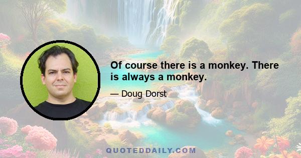 Of course there is a monkey. There is always a monkey.