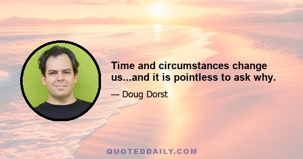 Time and circumstances change us...and it is pointless to ask why.